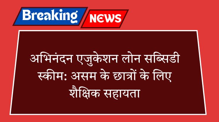 अभिनंदन एजुकेशन लोन सब्सिडी स्कीम: असम के छात्रों के लिए शैक्षिक सहायता