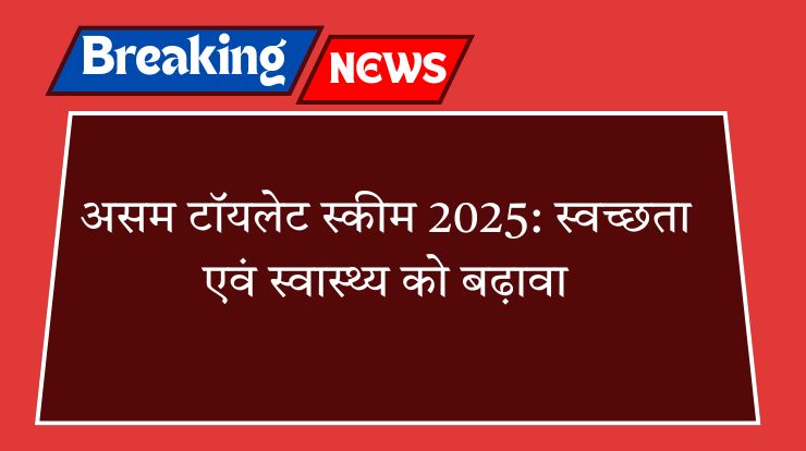 असम टॉयलेट स्कीम 2025: स्वच्छता एवं स्वास्थ्य को बढ़ावा